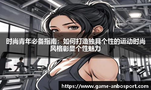 时尚青年必备指南：如何打造独具个性的运动时尚风格彰显个性魅力