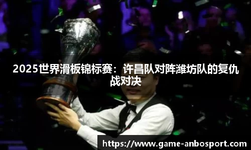 2025世界滑板锦标赛：许昌队对阵潍坊队的复仇战对决