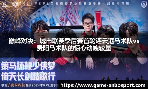 巅峰对决：城市联赛季后赛首轮连云港马术队vs贵阳马术队的惊心动魄较量