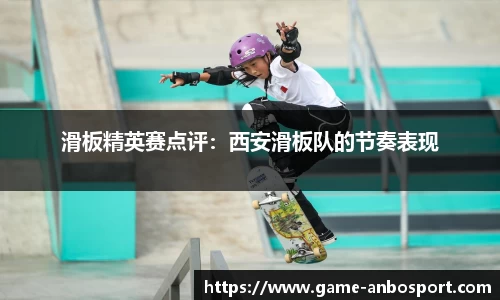滑板精英赛点评：西安滑板队的节奏表现
