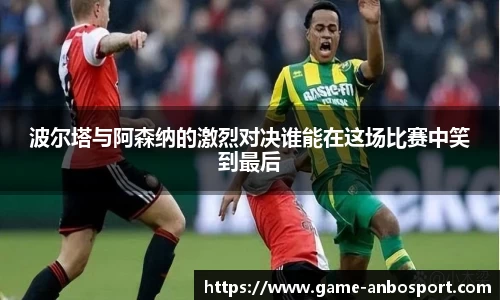 波尔塔与阿森纳的激烈对决谁能在这场比赛中笑到最后