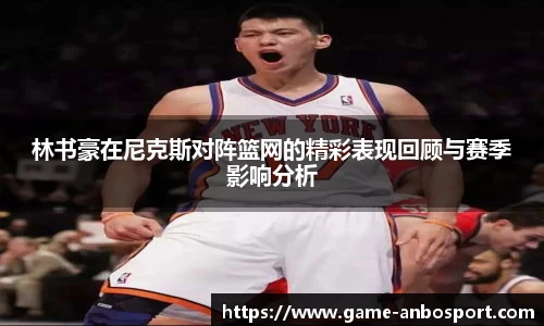 林书豪在尼克斯对阵篮网的精彩表现回顾与赛季影响分析