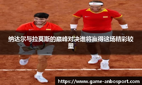 纳达尔与拉莫斯的巅峰对决谁将赢得这场精彩较量